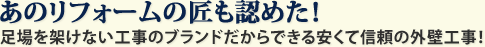 あのリフォームの匠も認めた！足場を架けない工事のブランドだからできる安くて信頼の外壁工事！